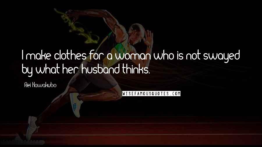 Rei Kawakubo Quotes: I make clothes for a woman who is not swayed by what her husband thinks.