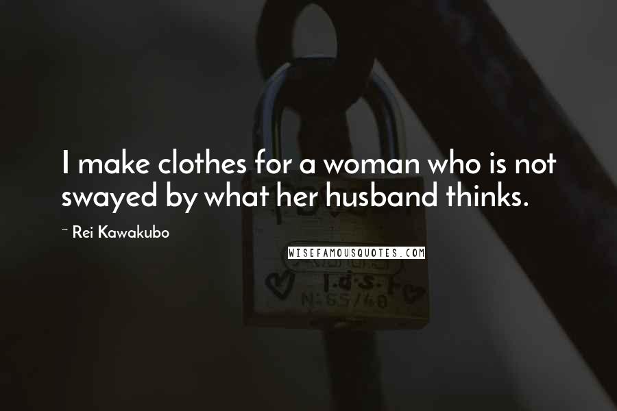 Rei Kawakubo Quotes: I make clothes for a woman who is not swayed by what her husband thinks.