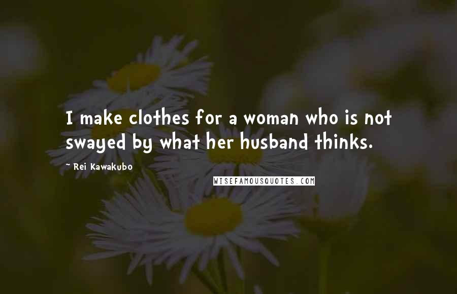 Rei Kawakubo Quotes: I make clothes for a woman who is not swayed by what her husband thinks.