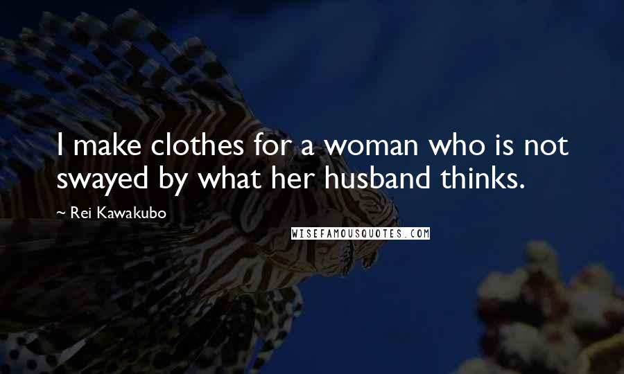 Rei Kawakubo Quotes: I make clothes for a woman who is not swayed by what her husband thinks.