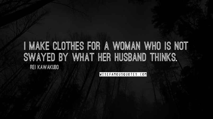 Rei Kawakubo Quotes: I make clothes for a woman who is not swayed by what her husband thinks.