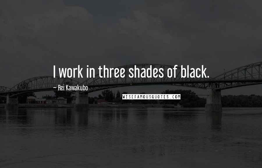 Rei Kawakubo Quotes: I work in three shades of black.