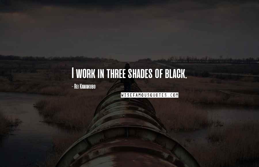 Rei Kawakubo Quotes: I work in three shades of black.