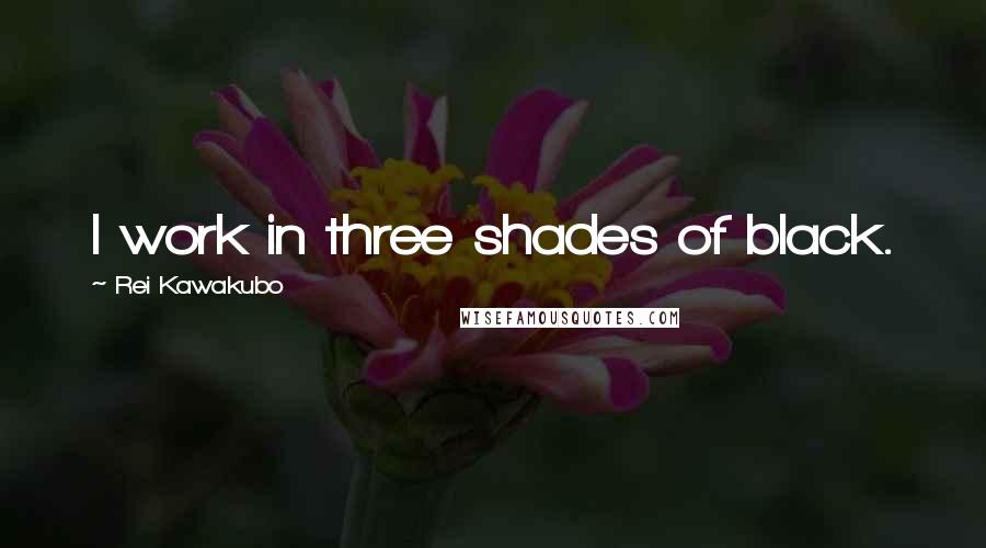 Rei Kawakubo Quotes: I work in three shades of black.