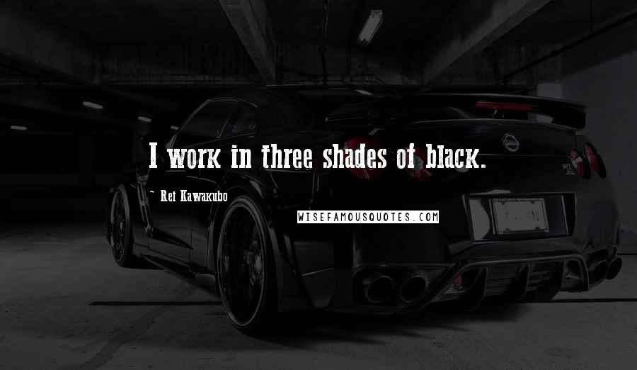 Rei Kawakubo Quotes: I work in three shades of black.