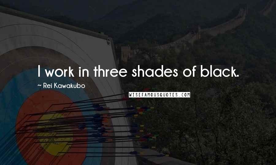 Rei Kawakubo Quotes: I work in three shades of black.