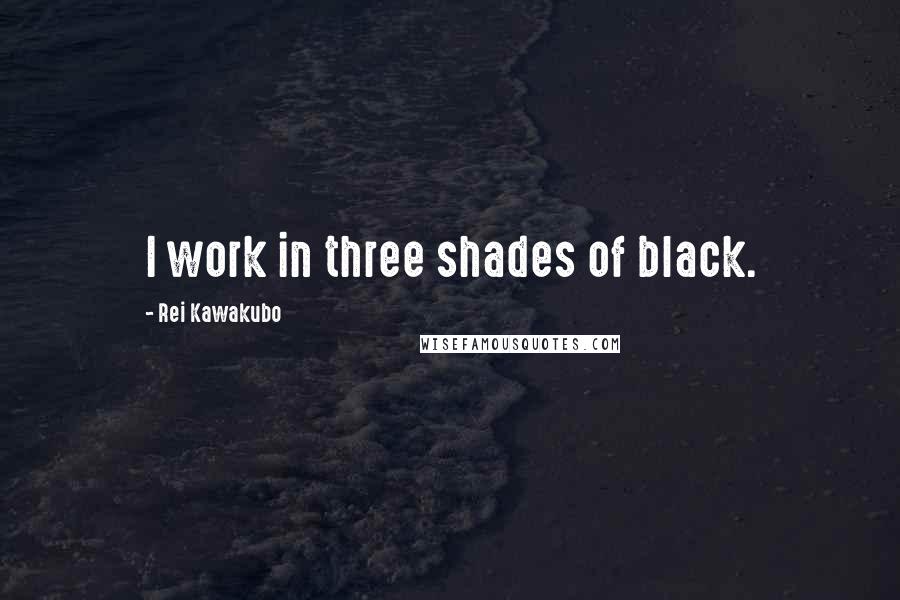 Rei Kawakubo Quotes: I work in three shades of black.