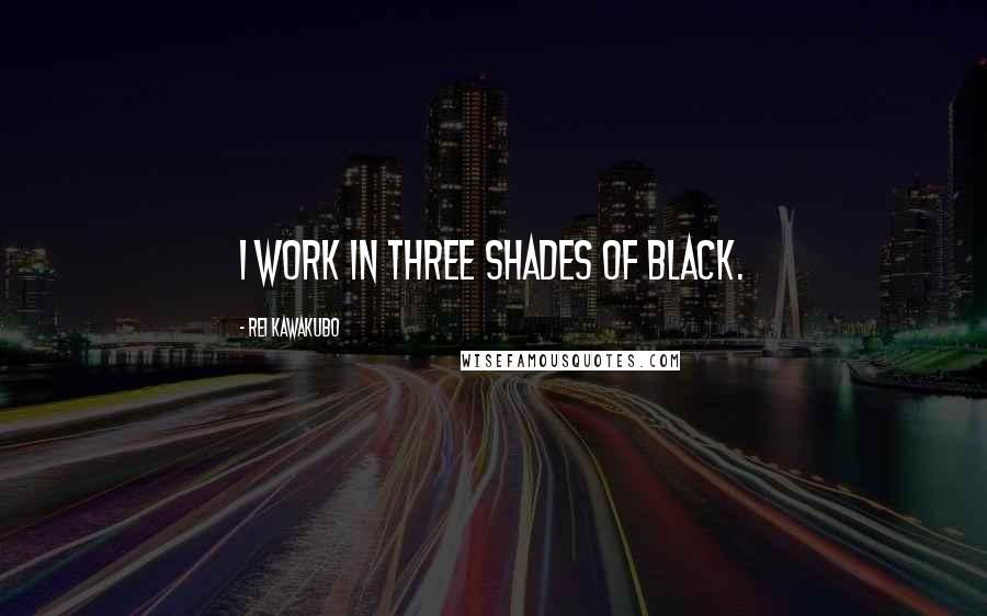 Rei Kawakubo Quotes: I work in three shades of black.