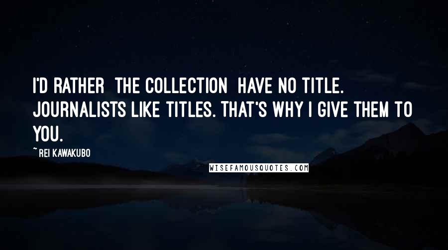 Rei Kawakubo Quotes: I'd rather [the collection] have no title. Journalists like titles. That's why I give them to you.