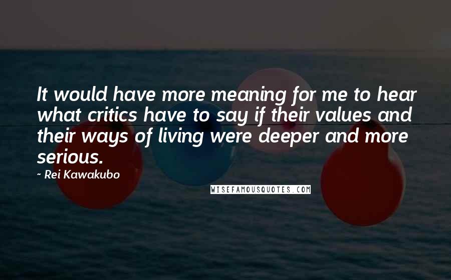 Rei Kawakubo Quotes: It would have more meaning for me to hear what critics have to say if their values and their ways of living were deeper and more serious.