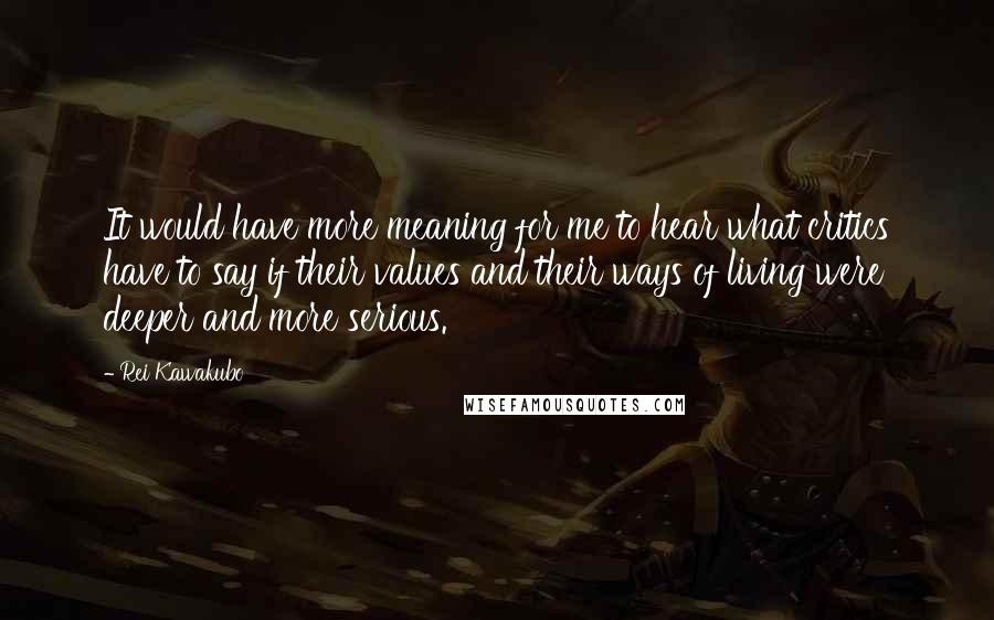 Rei Kawakubo Quotes: It would have more meaning for me to hear what critics have to say if their values and their ways of living were deeper and more serious.