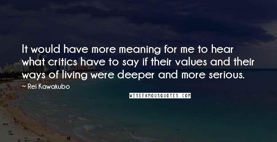 Rei Kawakubo Quotes: It would have more meaning for me to hear what critics have to say if their values and their ways of living were deeper and more serious.