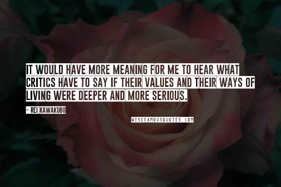 Rei Kawakubo Quotes: It would have more meaning for me to hear what critics have to say if their values and their ways of living were deeper and more serious.
