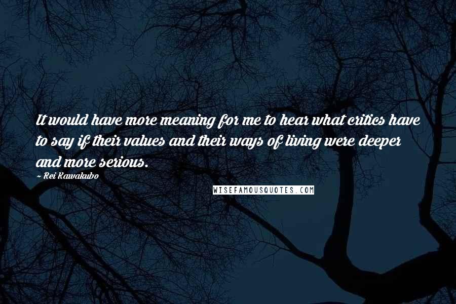 Rei Kawakubo Quotes: It would have more meaning for me to hear what critics have to say if their values and their ways of living were deeper and more serious.