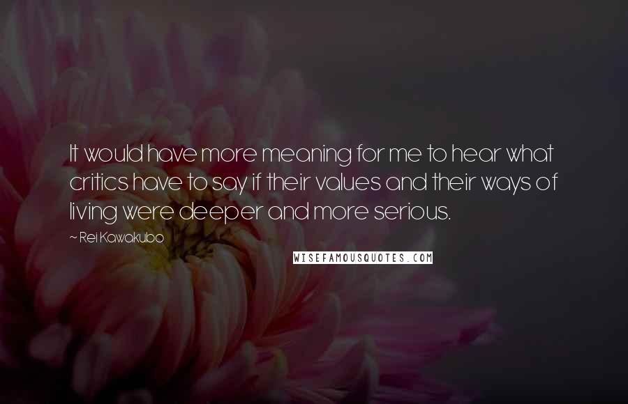 Rei Kawakubo Quotes: It would have more meaning for me to hear what critics have to say if their values and their ways of living were deeper and more serious.