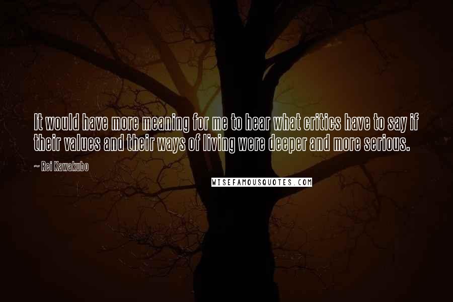Rei Kawakubo Quotes: It would have more meaning for me to hear what critics have to say if their values and their ways of living were deeper and more serious.