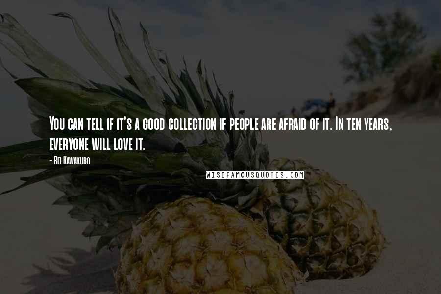 Rei Kawakubo Quotes: You can tell if it's a good collection if people are afraid of it. In ten years, everyone will love it.