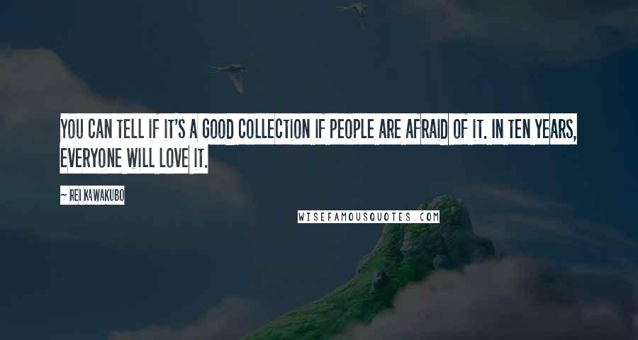 Rei Kawakubo Quotes: You can tell if it's a good collection if people are afraid of it. In ten years, everyone will love it.