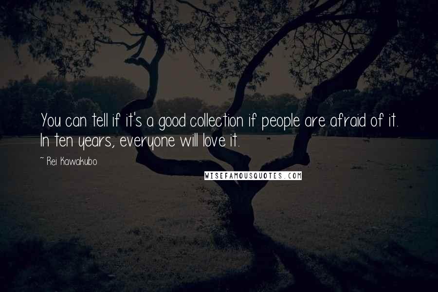 Rei Kawakubo Quotes: You can tell if it's a good collection if people are afraid of it. In ten years, everyone will love it.
