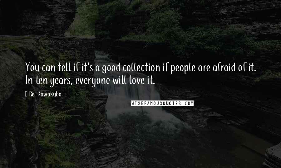 Rei Kawakubo Quotes: You can tell if it's a good collection if people are afraid of it. In ten years, everyone will love it.