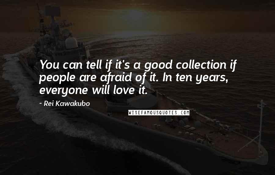 Rei Kawakubo Quotes: You can tell if it's a good collection if people are afraid of it. In ten years, everyone will love it.