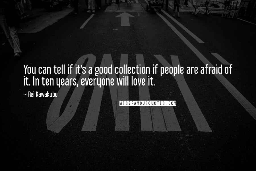 Rei Kawakubo Quotes: You can tell if it's a good collection if people are afraid of it. In ten years, everyone will love it.