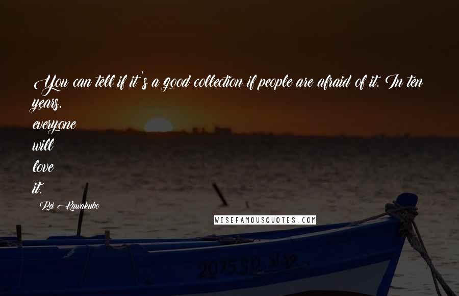 Rei Kawakubo Quotes: You can tell if it's a good collection if people are afraid of it. In ten years, everyone will love it.