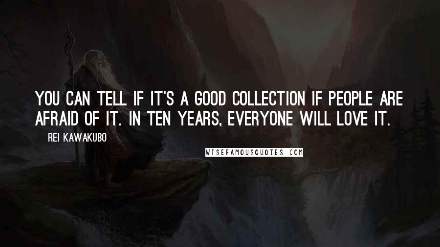 Rei Kawakubo Quotes: You can tell if it's a good collection if people are afraid of it. In ten years, everyone will love it.