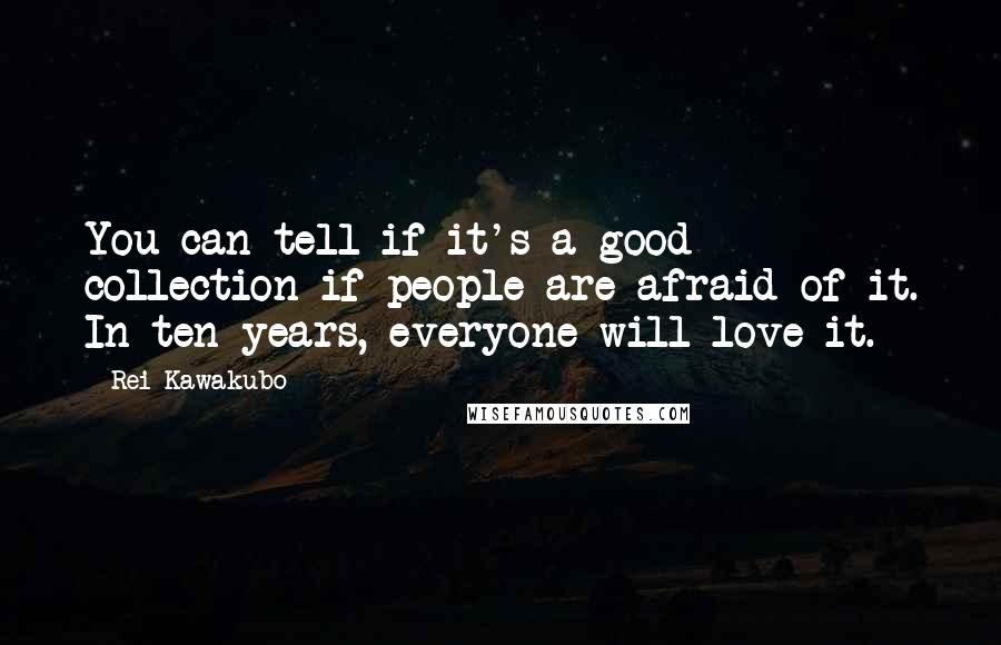 Rei Kawakubo Quotes: You can tell if it's a good collection if people are afraid of it. In ten years, everyone will love it.