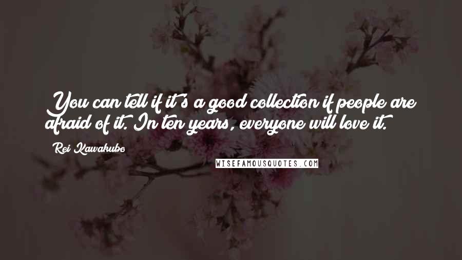 Rei Kawakubo Quotes: You can tell if it's a good collection if people are afraid of it. In ten years, everyone will love it.