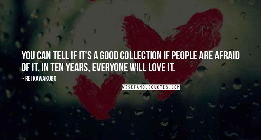 Rei Kawakubo Quotes: You can tell if it's a good collection if people are afraid of it. In ten years, everyone will love it.