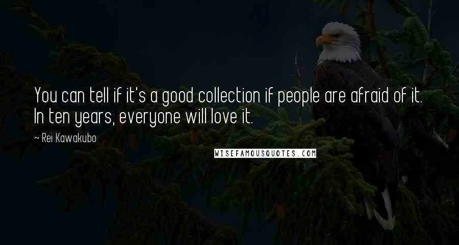 Rei Kawakubo Quotes: You can tell if it's a good collection if people are afraid of it. In ten years, everyone will love it.