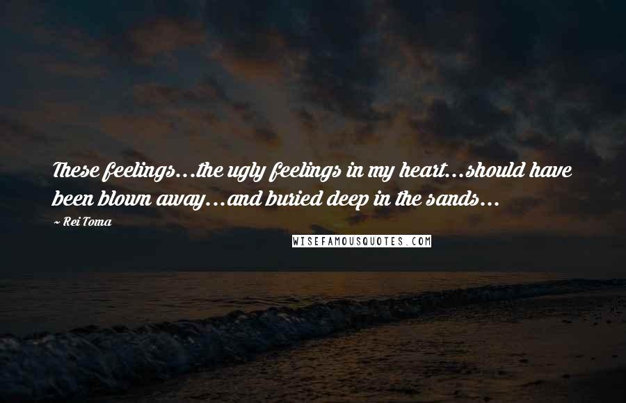 Rei Toma Quotes: These feelings...the ugly feelings in my heart...should have been blown away...and buried deep in the sands...