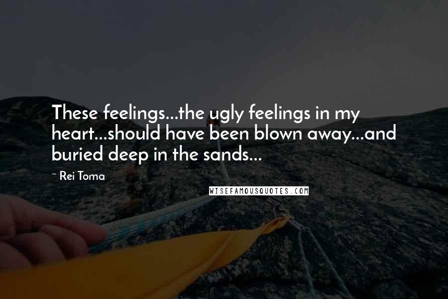 Rei Toma Quotes: These feelings...the ugly feelings in my heart...should have been blown away...and buried deep in the sands...