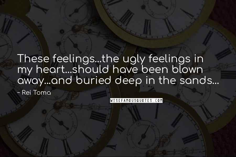 Rei Toma Quotes: These feelings...the ugly feelings in my heart...should have been blown away...and buried deep in the sands...
