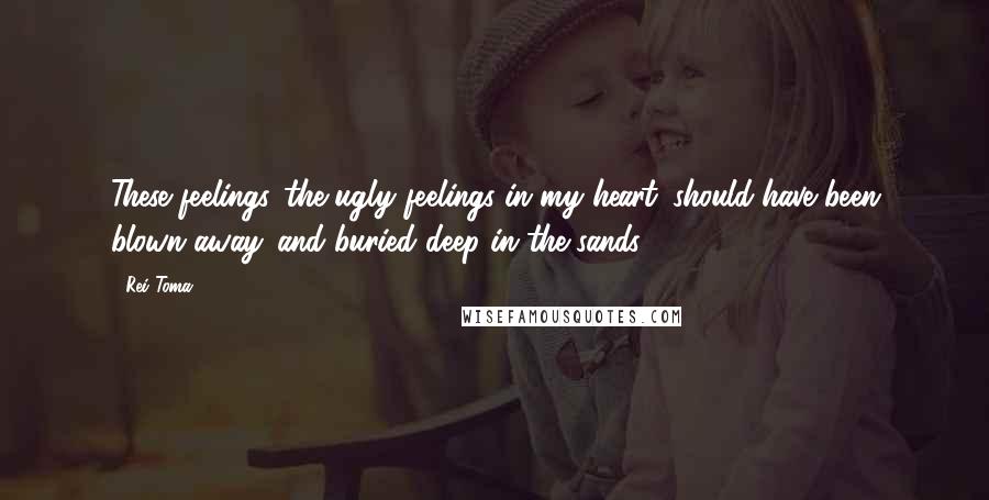 Rei Toma Quotes: These feelings...the ugly feelings in my heart...should have been blown away...and buried deep in the sands...