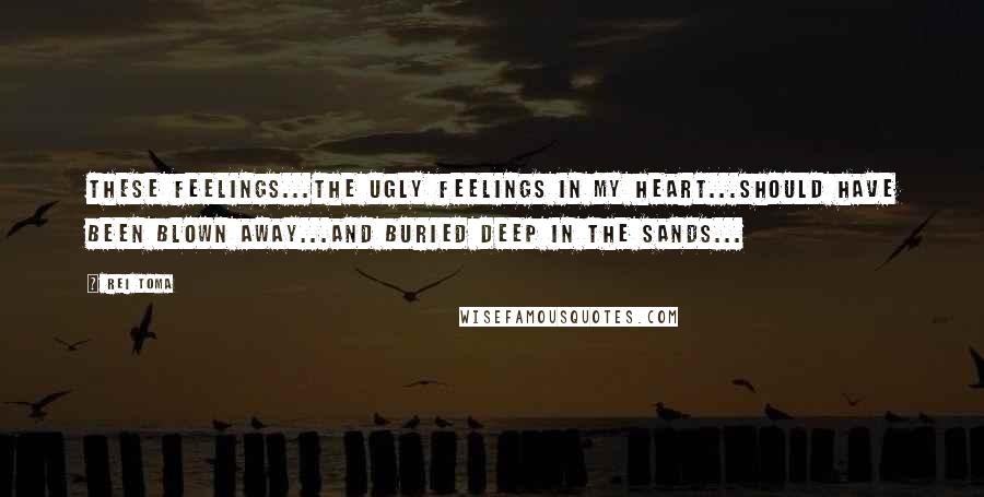 Rei Toma Quotes: These feelings...the ugly feelings in my heart...should have been blown away...and buried deep in the sands...