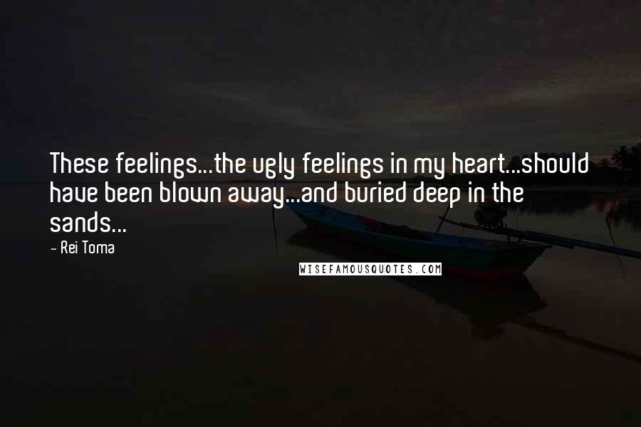 Rei Toma Quotes: These feelings...the ugly feelings in my heart...should have been blown away...and buried deep in the sands...