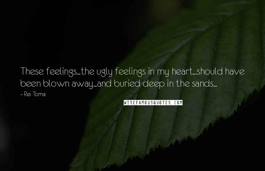 Rei Toma Quotes: These feelings...the ugly feelings in my heart...should have been blown away...and buried deep in the sands...