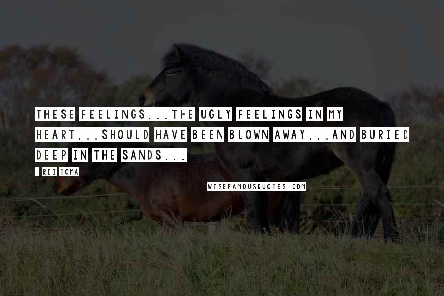 Rei Toma Quotes: These feelings...the ugly feelings in my heart...should have been blown away...and buried deep in the sands...