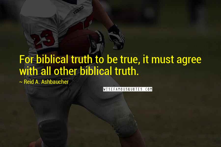 Reid A. Ashbaucher Quotes: For biblical truth to be true, it must agree with all other biblical truth.