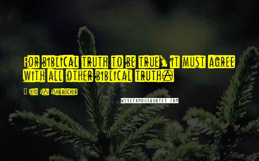 Reid A. Ashbaucher Quotes: For biblical truth to be true, it must agree with all other biblical truth.