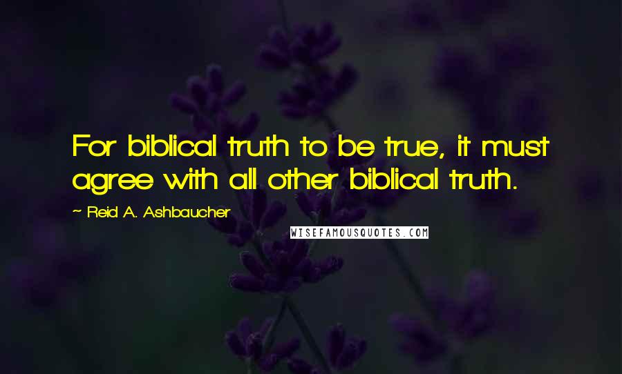 Reid A. Ashbaucher Quotes: For biblical truth to be true, it must agree with all other biblical truth.