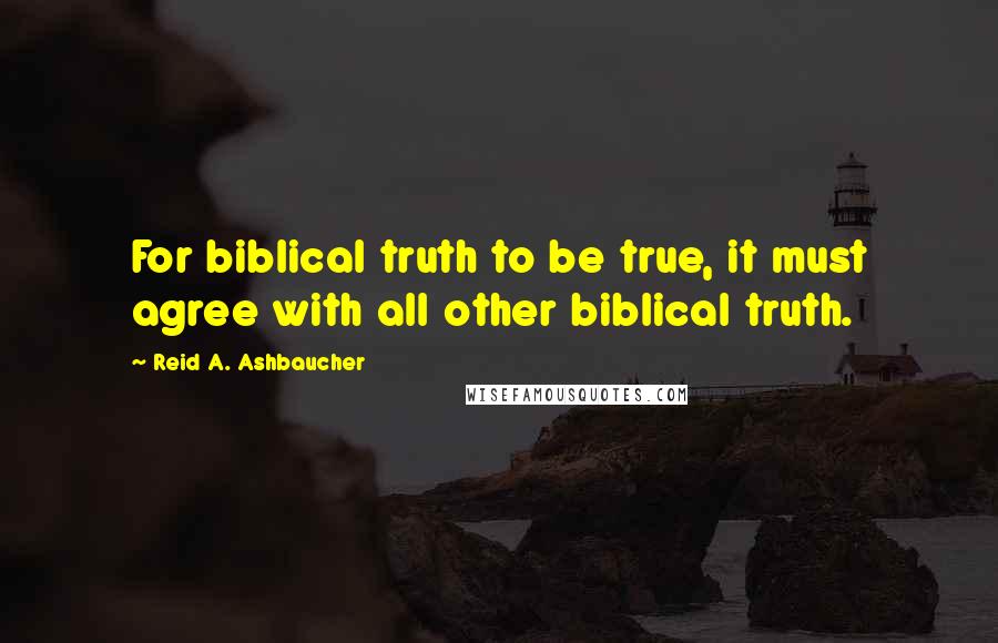 Reid A. Ashbaucher Quotes: For biblical truth to be true, it must agree with all other biblical truth.