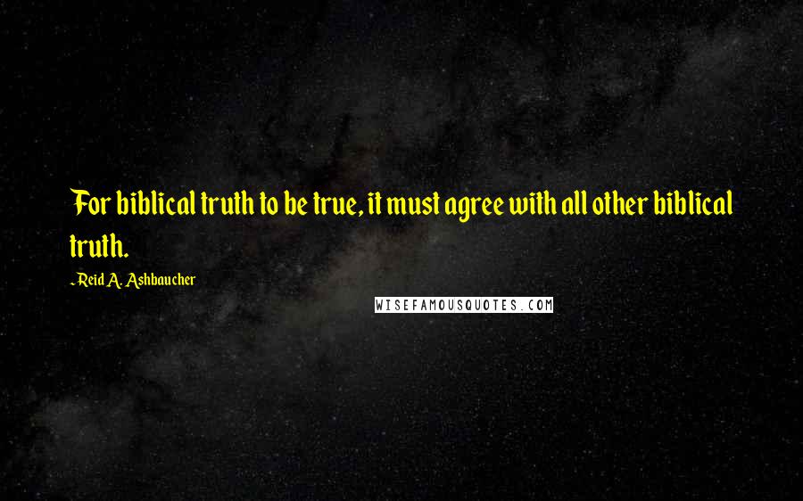 Reid A. Ashbaucher Quotes: For biblical truth to be true, it must agree with all other biblical truth.