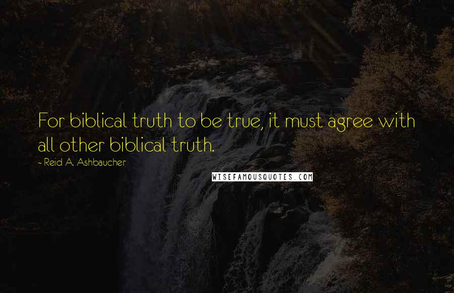 Reid A. Ashbaucher Quotes: For biblical truth to be true, it must agree with all other biblical truth.