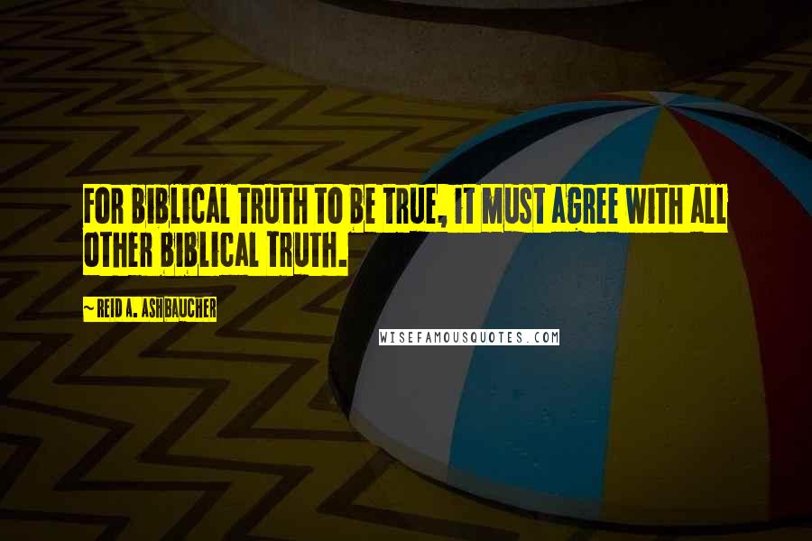 Reid A. Ashbaucher Quotes: For biblical truth to be true, it must agree with all other biblical truth.