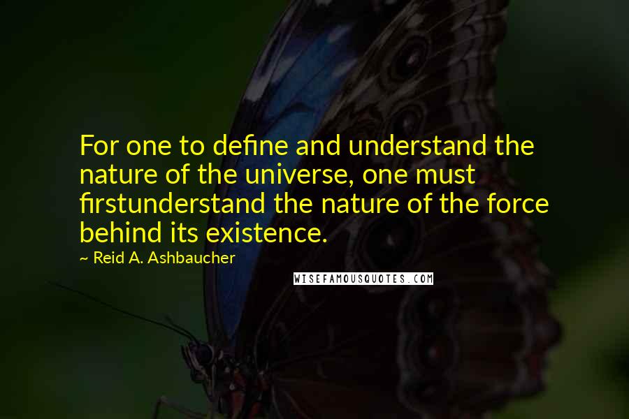 Reid A. Ashbaucher Quotes: For one to define and understand the nature of the universe, one must firstunderstand the nature of the force behind its existence.