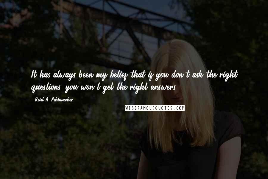 Reid A. Ashbaucher Quotes: It has always been my belief that if you don't ask the right questions, you won't get the right answers.