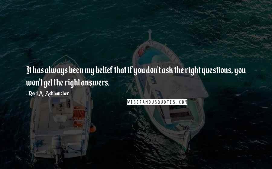 Reid A. Ashbaucher Quotes: It has always been my belief that if you don't ask the right questions, you won't get the right answers.